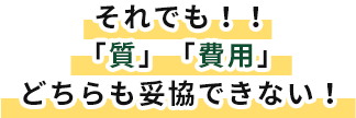 それでも！！「質」「費用」どちらも妥協できない！